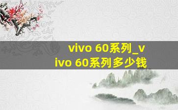 vivo 60系列_vivo 60系列多少钱